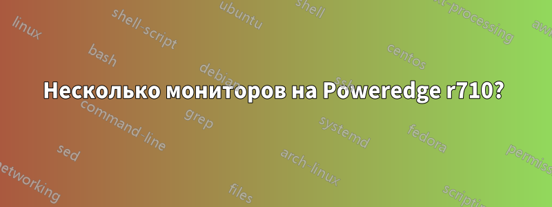 Несколько мониторов на Poweredge r710?