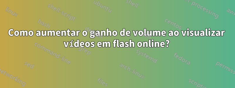 Como aumentar o ganho de volume ao visualizar vídeos em flash online?