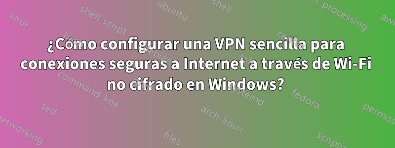 ¿Cómo configurar una VPN sencilla para conexiones seguras a Internet a través de Wi-Fi no cifrado en Windows?