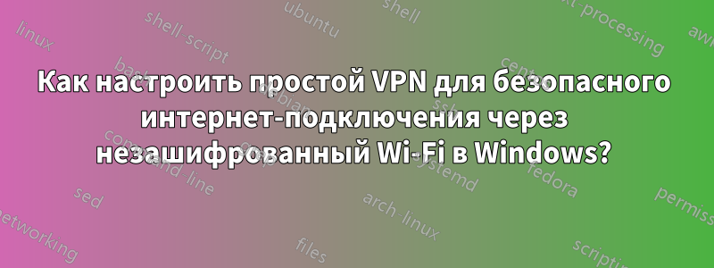 Как настроить простой VPN для безопасного интернет-подключения через незашифрованный Wi-Fi в Windows?