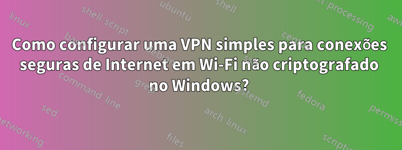 Como configurar uma VPN simples para conexões seguras de Internet em Wi-Fi não criptografado no Windows?