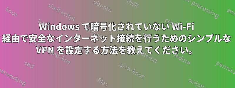 Windows で暗号化されていない Wi-Fi 経由で安全なインターネット接続を行うためのシンプルな VPN を設定する方法を教えてください。