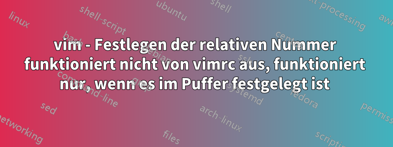 vim - Festlegen der relativen Nummer funktioniert nicht von vimrc aus, funktioniert nur, wenn es im Puffer festgelegt ist