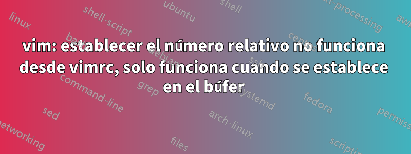 vim: establecer el número relativo no funciona desde vimrc, solo funciona cuando se establece en el búfer