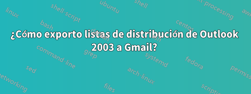 ¿Cómo exporto listas de distribución de Outlook 2003 a Gmail?