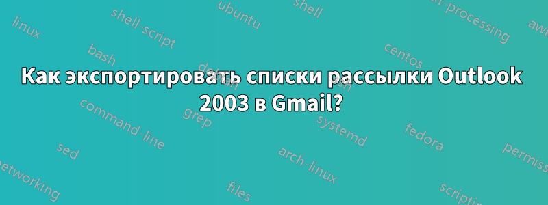 Как экспортировать списки рассылки Outlook 2003 в Gmail?