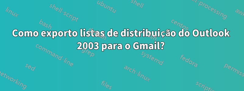 Como exporto listas de distribuição do Outlook 2003 para o Gmail?