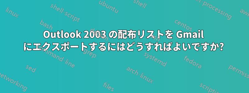 Outlook 2003 の配布リストを Gmail にエクスポートするにはどうすればよいですか?