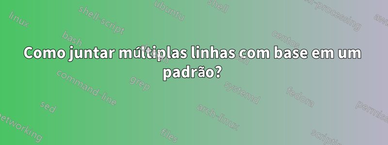 Como juntar múltiplas linhas com base em um padrão?