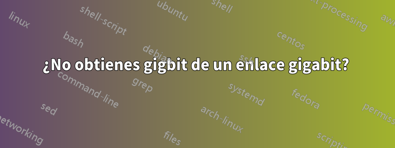 ¿No obtienes gigbit de un enlace gigabit?