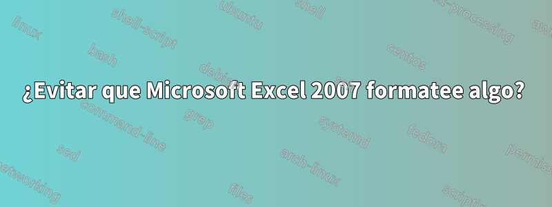 ¿Evitar que Microsoft Excel 2007 formatee algo?