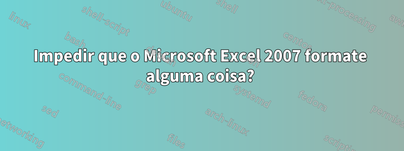 Impedir que o Microsoft Excel 2007 formate alguma coisa?