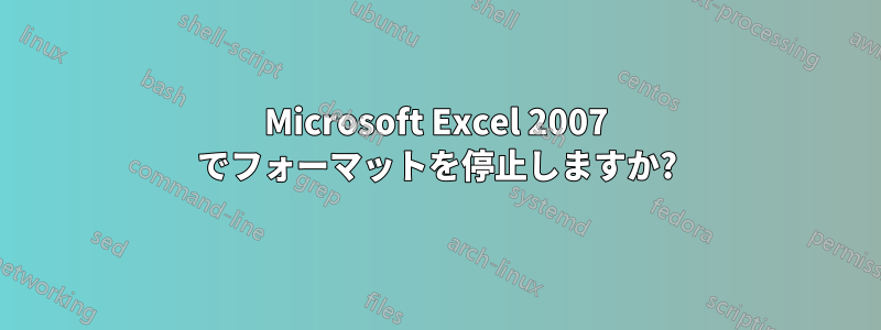 Microsoft Excel 2007 でフォーマットを停止しますか?