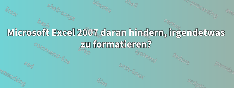 Microsoft Excel 2007 daran hindern, irgendetwas zu formatieren?