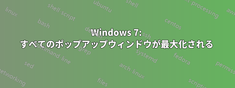 Windows 7: すべてのポップアップウィンドウが最大化される