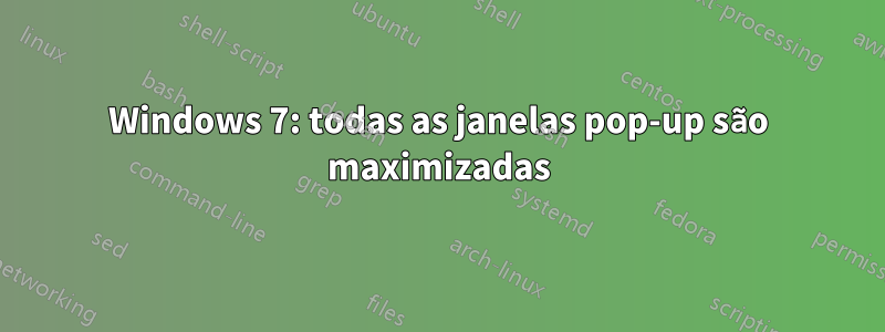 Windows 7: todas as janelas pop-up são maximizadas