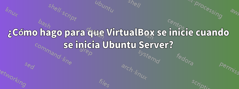 ¿Cómo hago para que VirtualBox se inicie cuando se inicia Ubuntu Server?