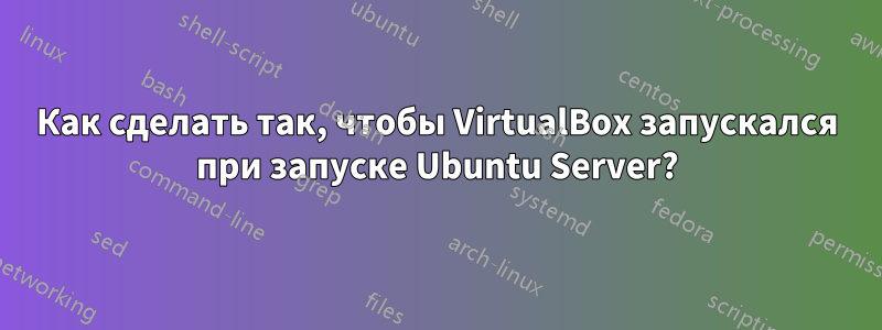 Как сделать так, чтобы VirtualBox запускался при запуске Ubuntu Server?