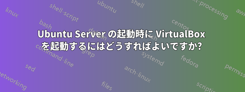 Ubuntu Server の起動時に VirtualBox を起動するにはどうすればよいですか?