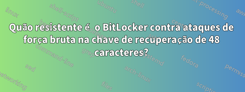 Quão resistente é o BitLocker contra ataques de força bruta na chave de recuperação de 48 caracteres?