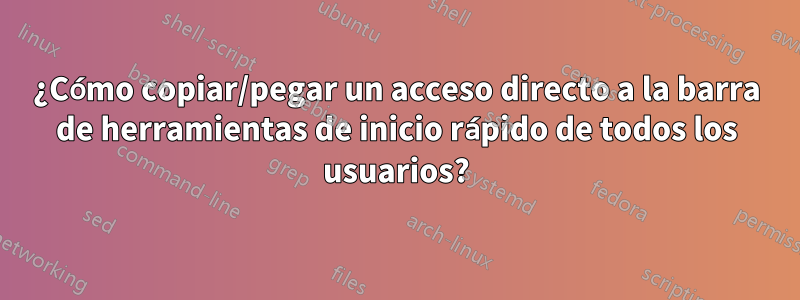 ¿Cómo copiar/pegar un acceso directo a la barra de herramientas de inicio rápido de todos los usuarios?