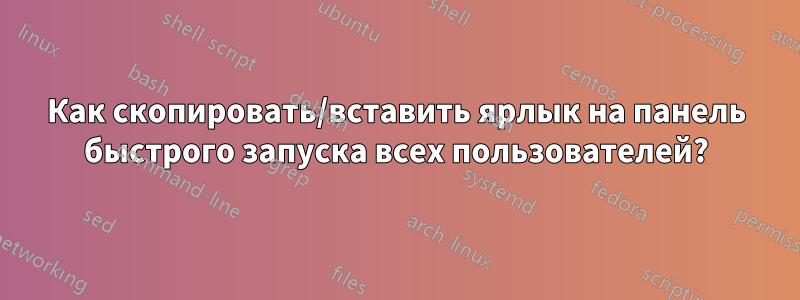 Как скопировать/вставить ярлык на панель быстрого запуска всех пользователей?