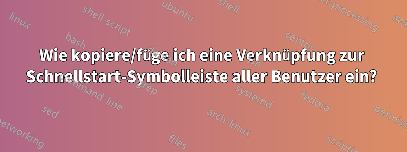 Wie kopiere/füge ich eine Verknüpfung zur Schnellstart-Symbolleiste aller Benutzer ein?