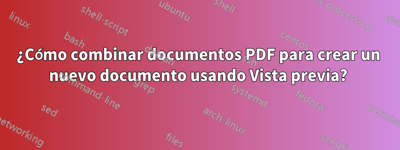 ¿Cómo combinar documentos PDF para crear un nuevo documento usando Vista previa?