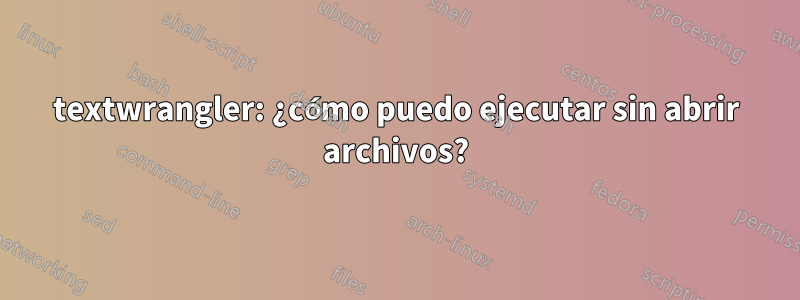 textwrangler: ¿cómo puedo ejecutar sin abrir archivos?