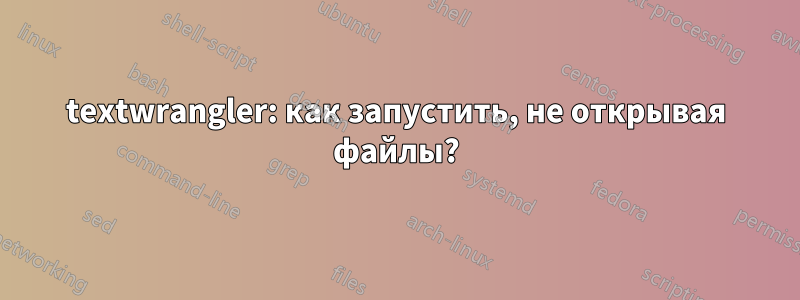 textwrangler: как запустить, не открывая файлы?