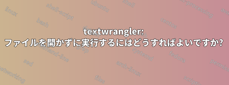 textwrangler: ファイルを開かずに実行するにはどうすればよいですか?