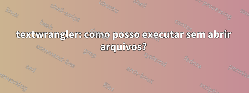 textwrangler: como posso executar sem abrir arquivos?