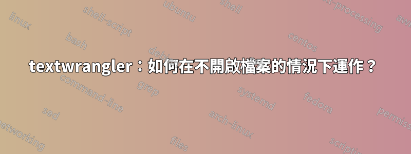 textwrangler：如何在不開啟檔案的情況下運作？