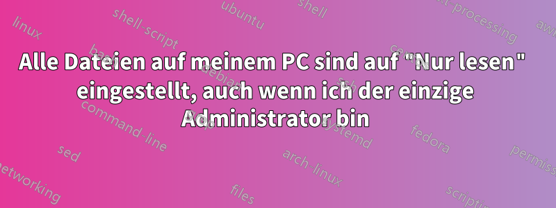 Alle Dateien auf meinem PC sind auf "Nur lesen" eingestellt, auch wenn ich der einzige Administrator bin