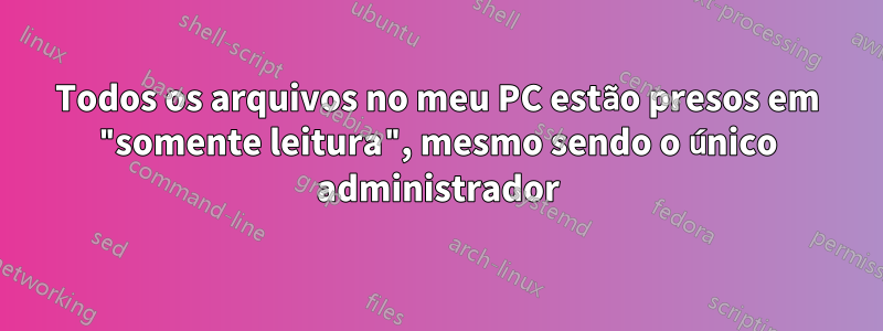 Todos os arquivos no meu PC estão presos em "somente leitura", mesmo sendo o único administrador