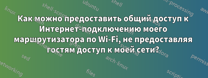 Как можно предоставить общий доступ к Интернет-подключению моего маршрутизатора по Wi-Fi, не предоставляя гостям доступ к моей сети?