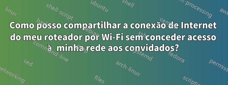 Como posso compartilhar a conexão de Internet do meu roteador por Wi-Fi sem conceder acesso à minha rede aos convidados?