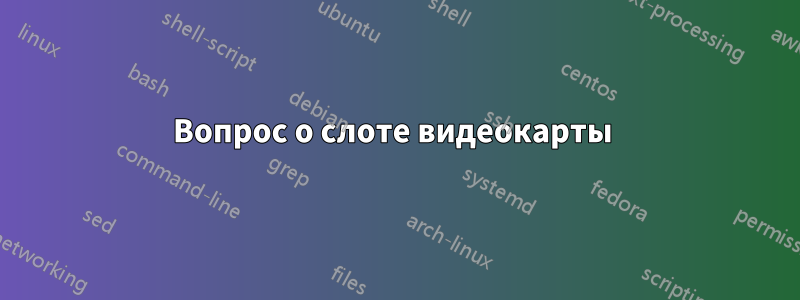 Вопрос о слоте видеокарты 