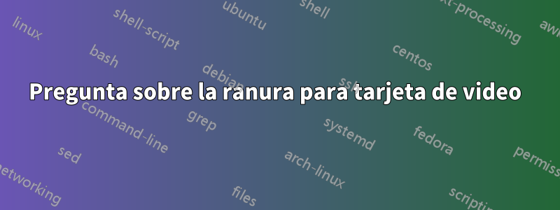 Pregunta sobre la ranura para tarjeta de video 