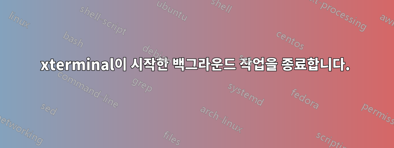 xterminal이 시작한 백그라운드 작업을 종료합니다.