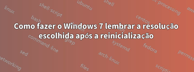 Como fazer o Windows 7 lembrar a resolução escolhida após a reinicialização