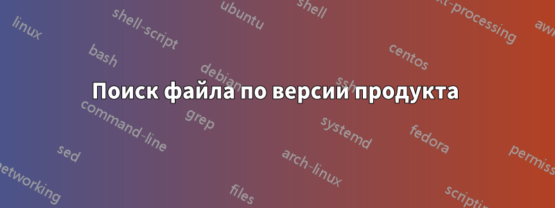 Поиск файла по версии продукта