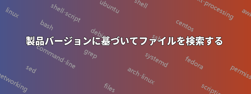 製品バージョンに基づいてファイルを検索する