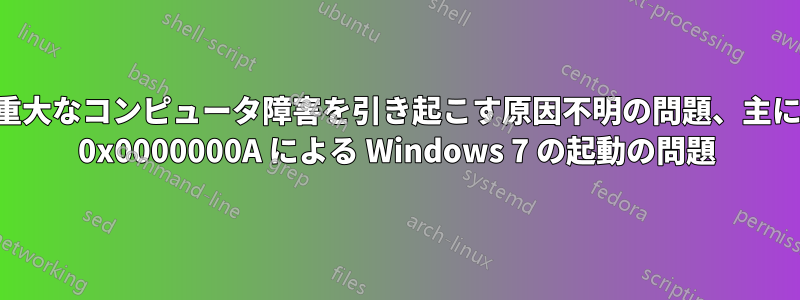 重大なコンピュータ障害を引き起こす原因不明の問題、主に 0x0000000A による Windows 7 の起動の問題