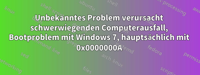 Unbekanntes Problem verursacht schwerwiegenden Computerausfall, Bootproblem mit Windows 7, hauptsächlich mit 0x0000000A