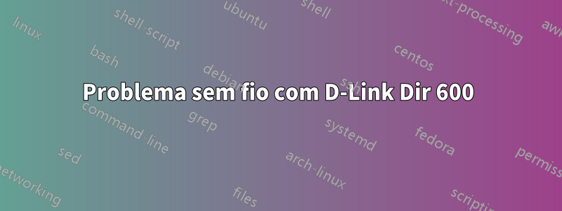 Problema sem fio com D-Link Dir 600