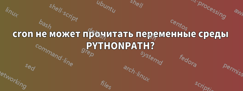 cron не может прочитать переменные среды PYTHONPATH?