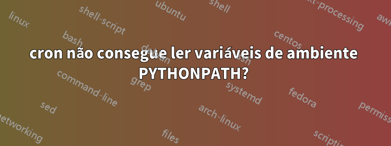 cron não consegue ler variáveis ​​de ambiente PYTHONPATH?