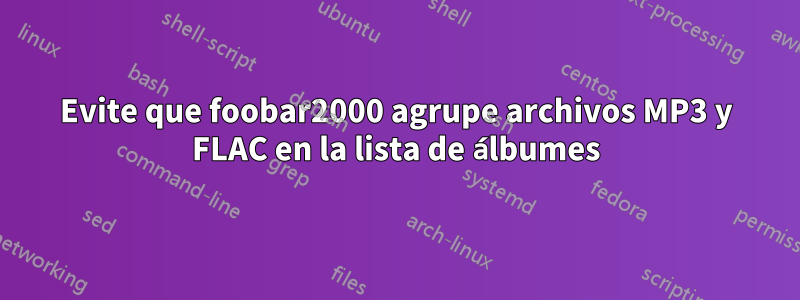 Evite que foobar2000 agrupe archivos MP3 y FLAC en la lista de álbumes