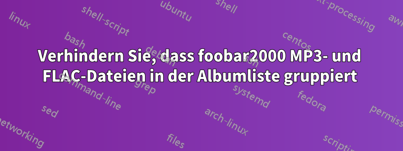 Verhindern Sie, dass foobar2000 MP3- und FLAC-Dateien in der Albumliste gruppiert